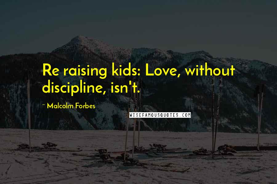 Malcolm Forbes Quotes: Re raising kids: Love, without discipline, isn't.