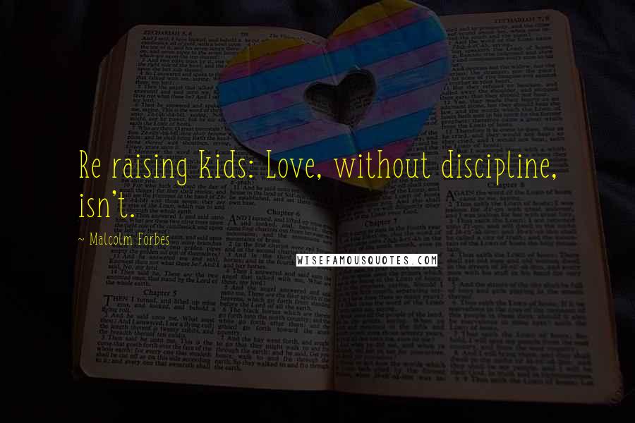 Malcolm Forbes Quotes: Re raising kids: Love, without discipline, isn't.