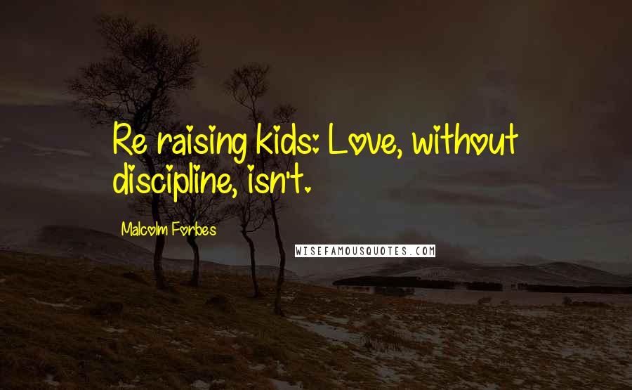 Malcolm Forbes Quotes: Re raising kids: Love, without discipline, isn't.