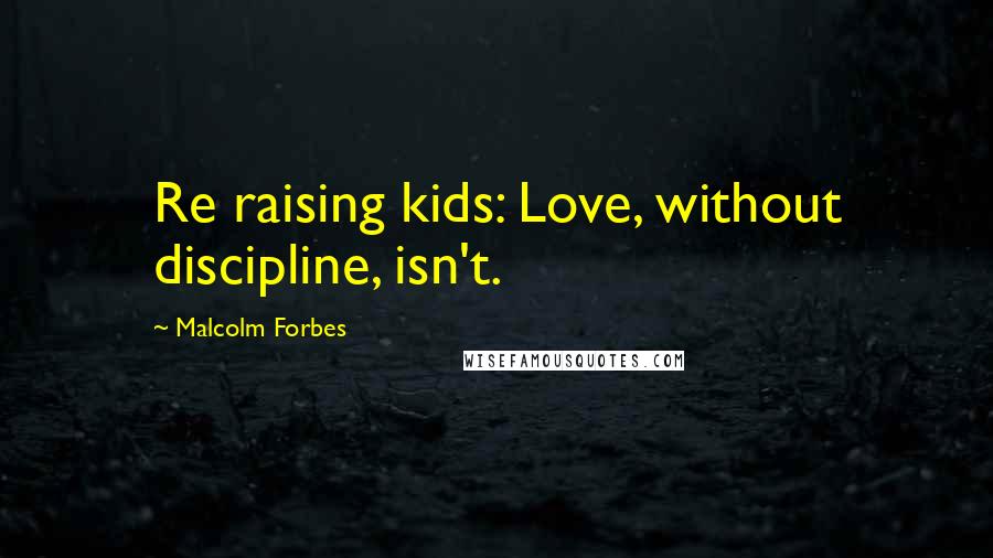 Malcolm Forbes Quotes: Re raising kids: Love, without discipline, isn't.