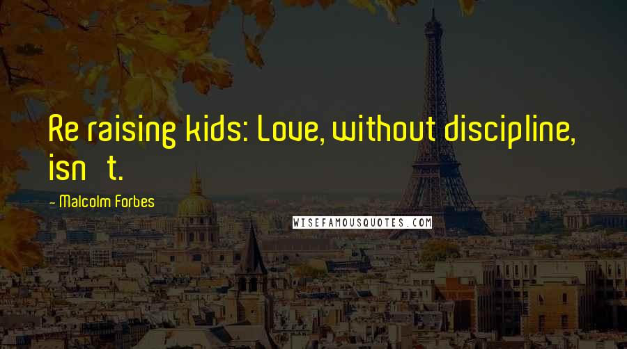 Malcolm Forbes Quotes: Re raising kids: Love, without discipline, isn't.