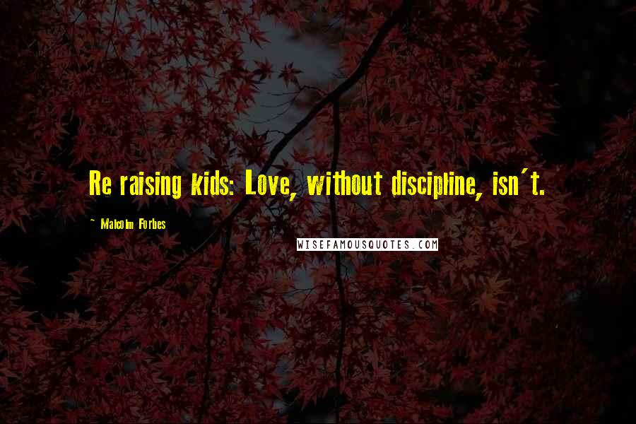 Malcolm Forbes Quotes: Re raising kids: Love, without discipline, isn't.