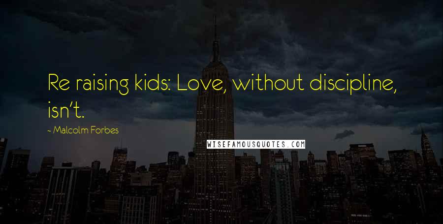 Malcolm Forbes Quotes: Re raising kids: Love, without discipline, isn't.