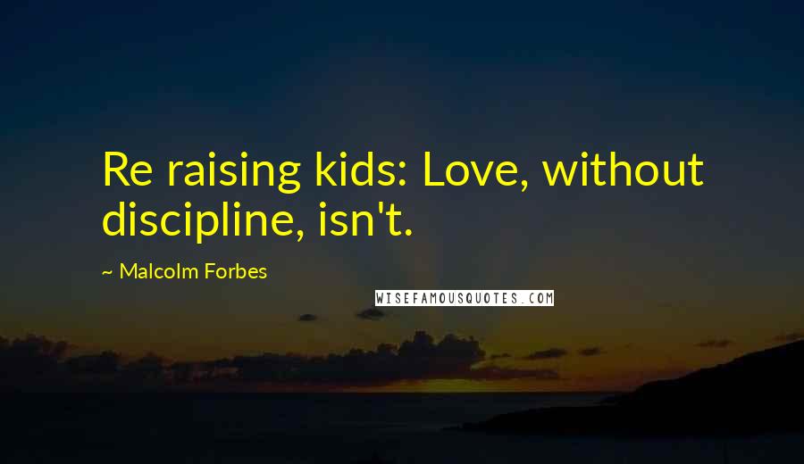 Malcolm Forbes Quotes: Re raising kids: Love, without discipline, isn't.