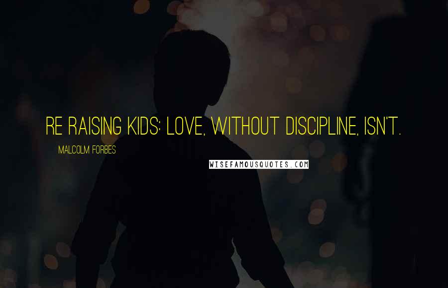 Malcolm Forbes Quotes: Re raising kids: Love, without discipline, isn't.