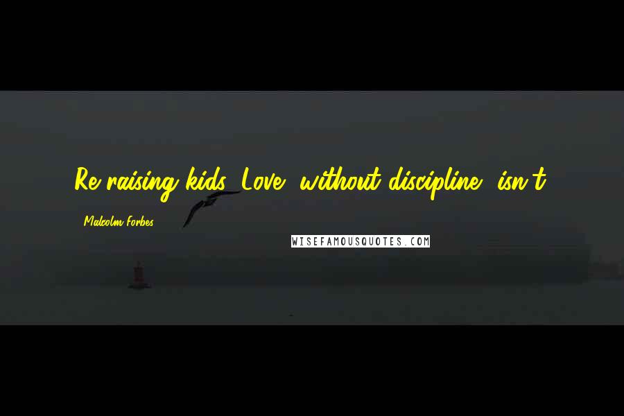 Malcolm Forbes Quotes: Re raising kids: Love, without discipline, isn't.