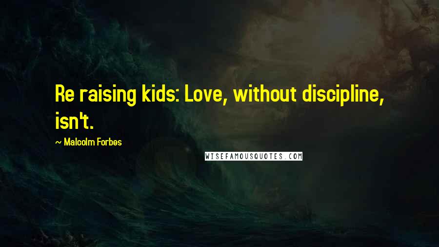 Malcolm Forbes Quotes: Re raising kids: Love, without discipline, isn't.