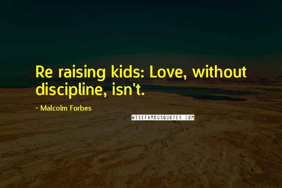 Malcolm Forbes Quotes: Re raising kids: Love, without discipline, isn't.