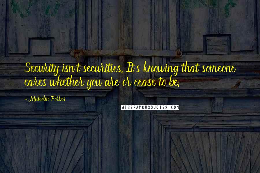 Malcolm Forbes Quotes: Security isn't securities. It's knowing that someone cares whether you are or cease to be.