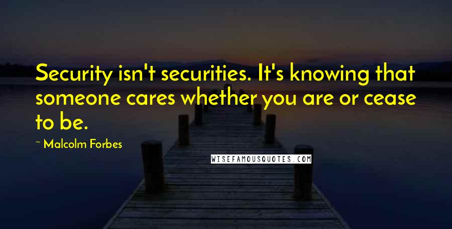 Malcolm Forbes Quotes: Security isn't securities. It's knowing that someone cares whether you are or cease to be.