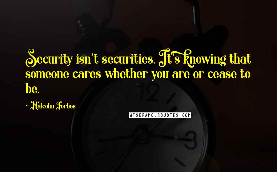 Malcolm Forbes Quotes: Security isn't securities. It's knowing that someone cares whether you are or cease to be.