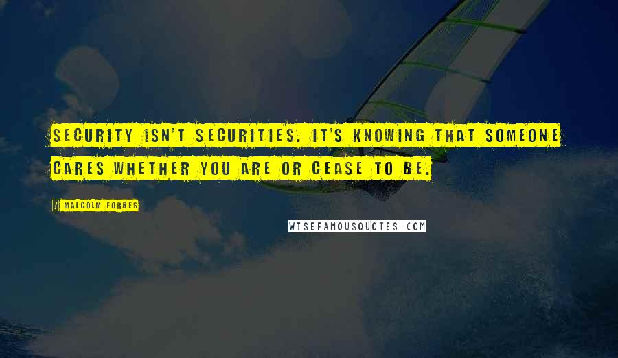 Malcolm Forbes Quotes: Security isn't securities. It's knowing that someone cares whether you are or cease to be.