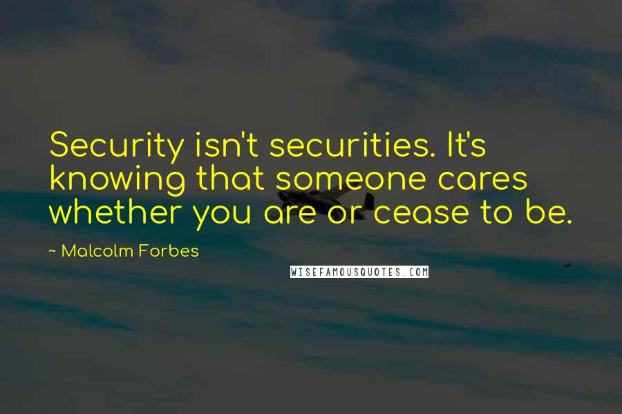 Malcolm Forbes Quotes: Security isn't securities. It's knowing that someone cares whether you are or cease to be.