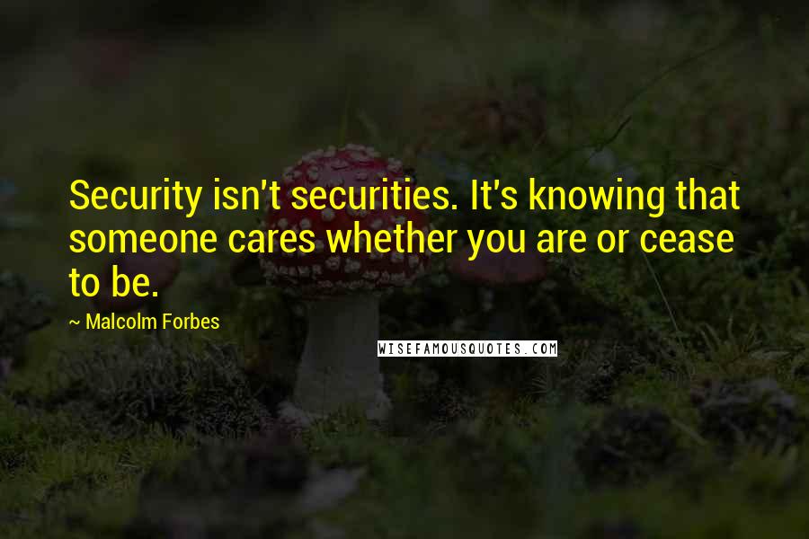 Malcolm Forbes Quotes: Security isn't securities. It's knowing that someone cares whether you are or cease to be.