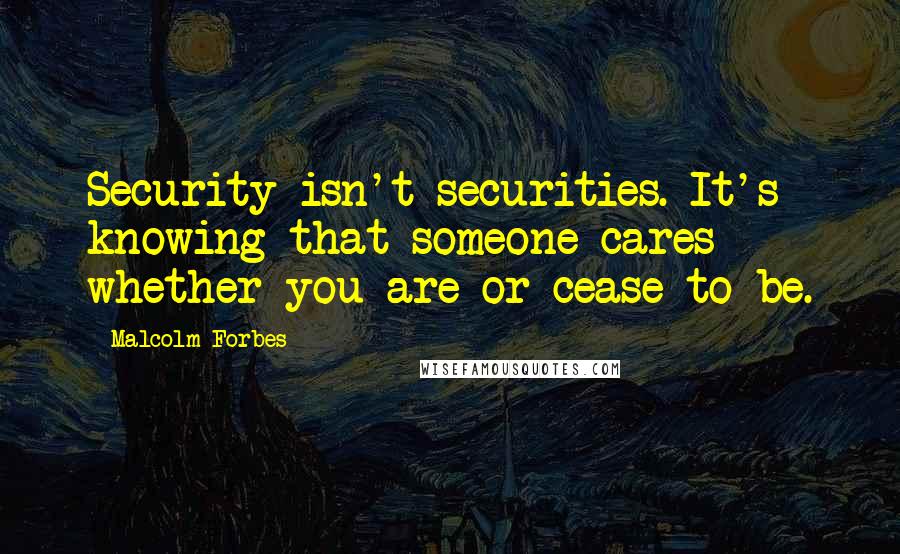 Malcolm Forbes Quotes: Security isn't securities. It's knowing that someone cares whether you are or cease to be.