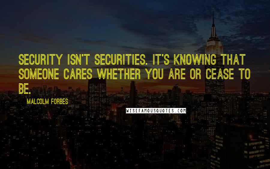 Malcolm Forbes Quotes: Security isn't securities. It's knowing that someone cares whether you are or cease to be.