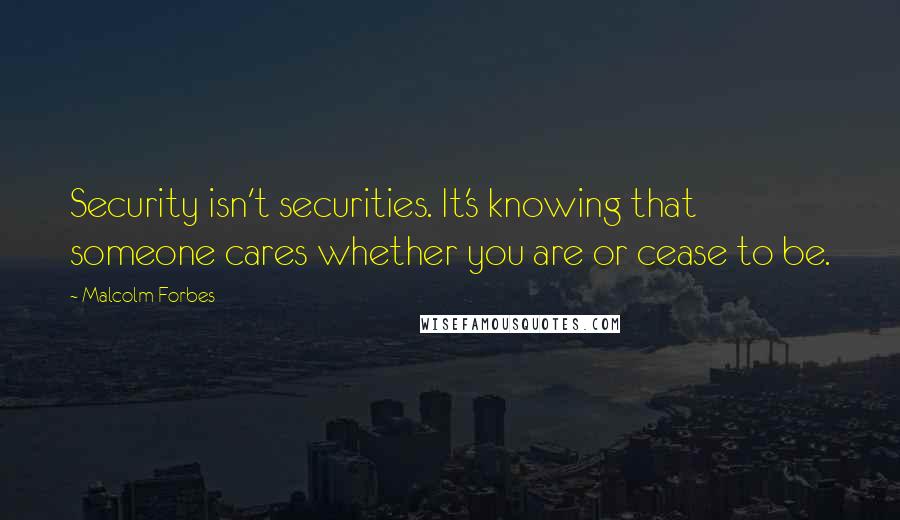 Malcolm Forbes Quotes: Security isn't securities. It's knowing that someone cares whether you are or cease to be.