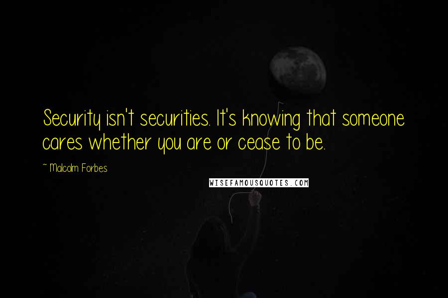 Malcolm Forbes Quotes: Security isn't securities. It's knowing that someone cares whether you are or cease to be.