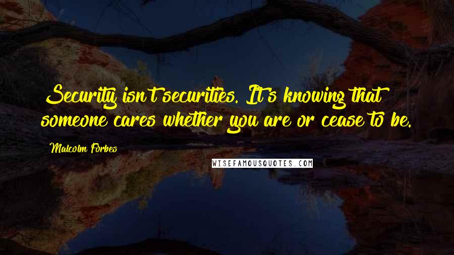 Malcolm Forbes Quotes: Security isn't securities. It's knowing that someone cares whether you are or cease to be.