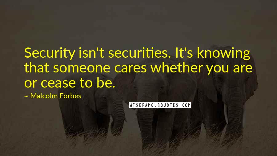 Malcolm Forbes Quotes: Security isn't securities. It's knowing that someone cares whether you are or cease to be.