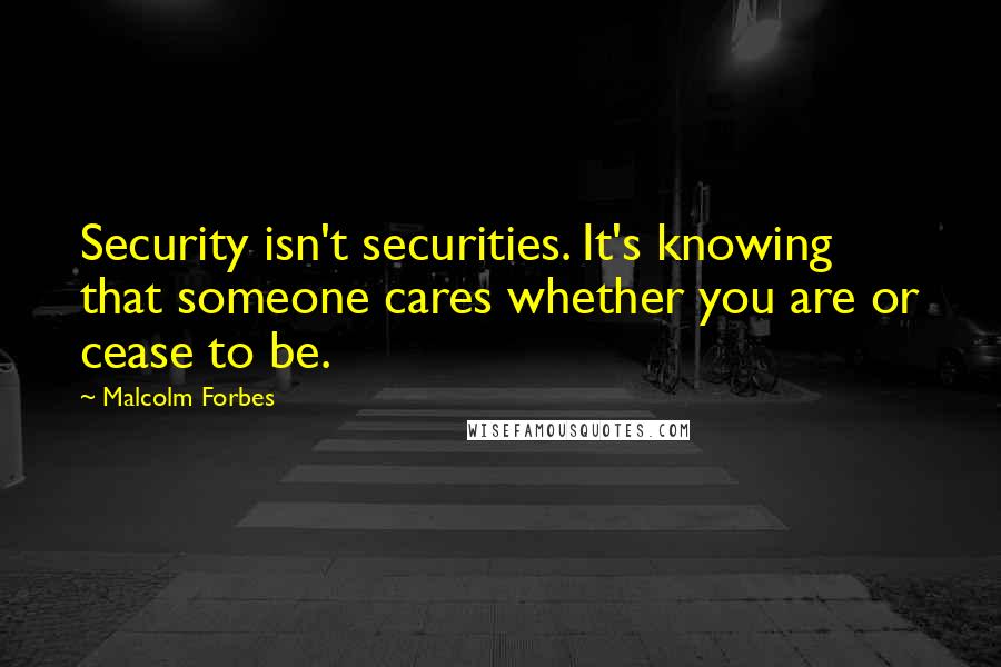 Malcolm Forbes Quotes: Security isn't securities. It's knowing that someone cares whether you are or cease to be.