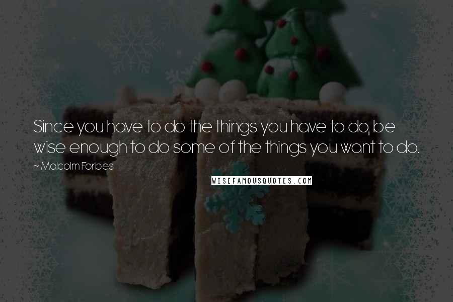 Malcolm Forbes Quotes: Since you have to do the things you have to do, be wise enough to do some of the things you want to do.