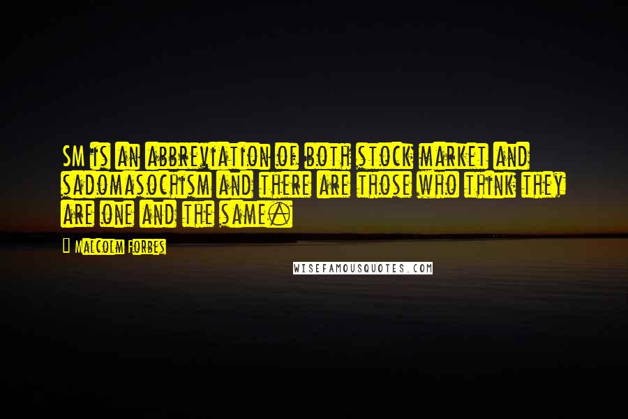 Malcolm Forbes Quotes: SM is an abbreviation of both stock market and sadomasochism and there are those who think they are one and the same.