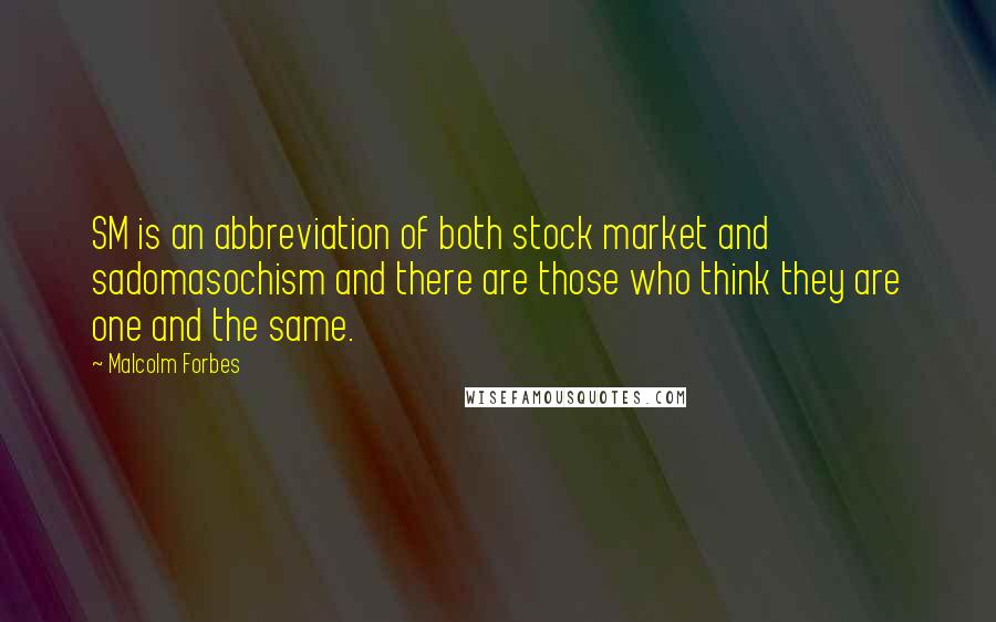 Malcolm Forbes Quotes: SM is an abbreviation of both stock market and sadomasochism and there are those who think they are one and the same.