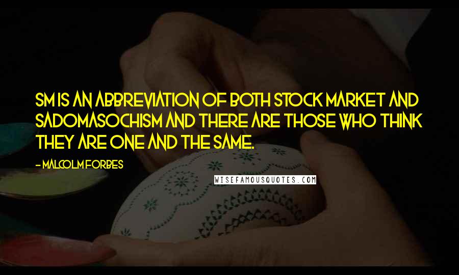 Malcolm Forbes Quotes: SM is an abbreviation of both stock market and sadomasochism and there are those who think they are one and the same.