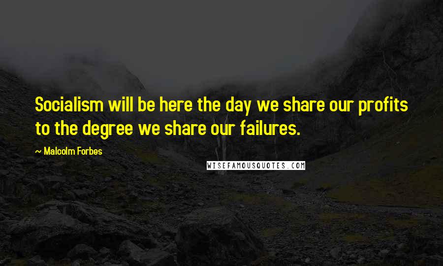 Malcolm Forbes Quotes: Socialism will be here the day we share our profits to the degree we share our failures.