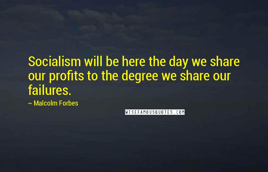 Malcolm Forbes Quotes: Socialism will be here the day we share our profits to the degree we share our failures.