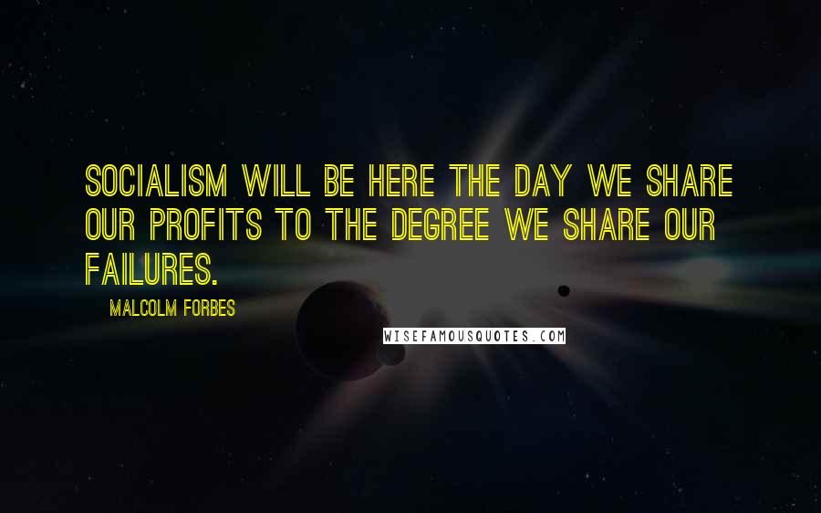 Malcolm Forbes Quotes: Socialism will be here the day we share our profits to the degree we share our failures.