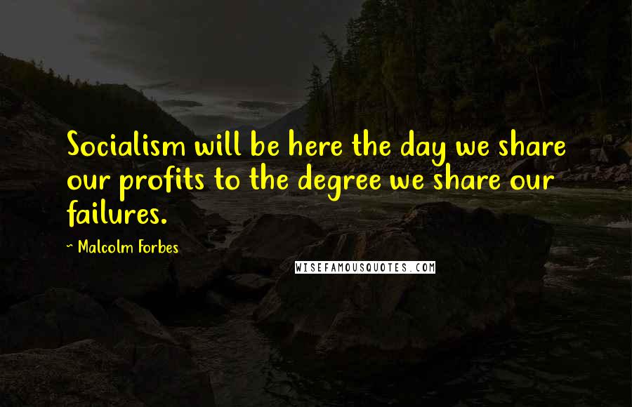 Malcolm Forbes Quotes: Socialism will be here the day we share our profits to the degree we share our failures.