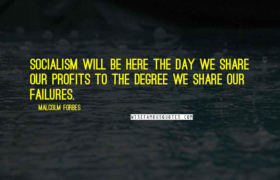 Malcolm Forbes Quotes: Socialism will be here the day we share our profits to the degree we share our failures.