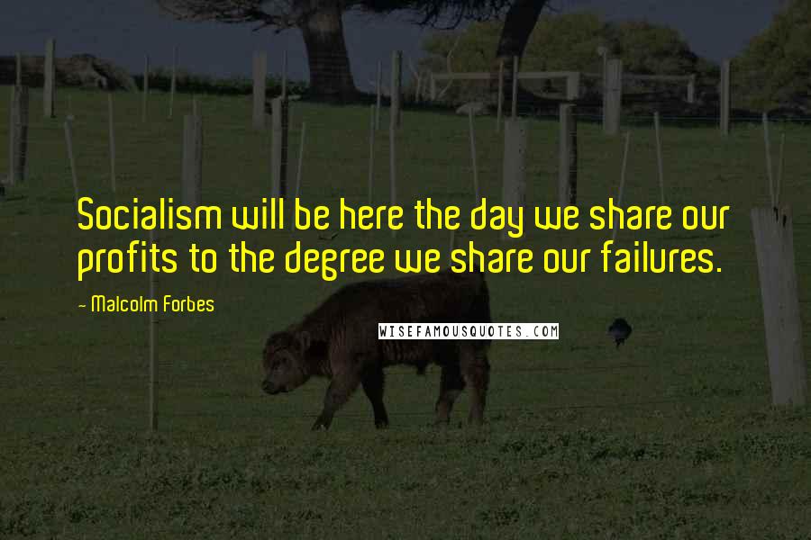 Malcolm Forbes Quotes: Socialism will be here the day we share our profits to the degree we share our failures.