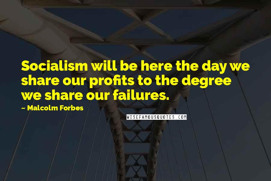 Malcolm Forbes Quotes: Socialism will be here the day we share our profits to the degree we share our failures.