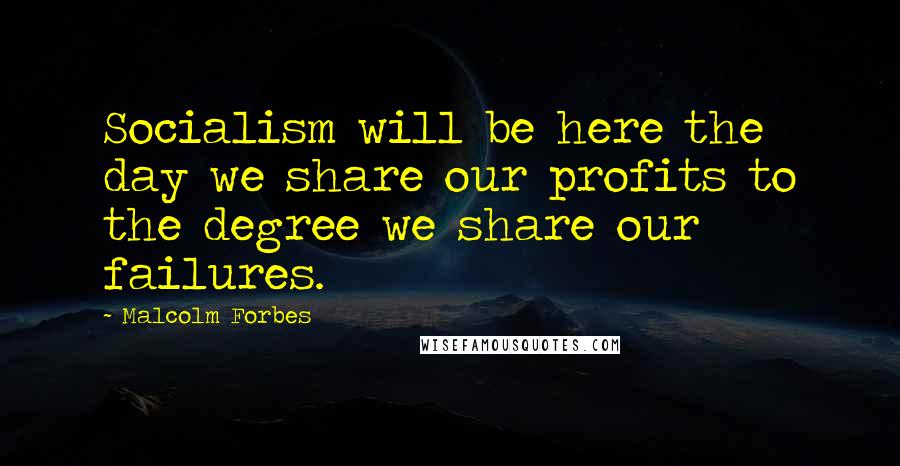 Malcolm Forbes Quotes: Socialism will be here the day we share our profits to the degree we share our failures.