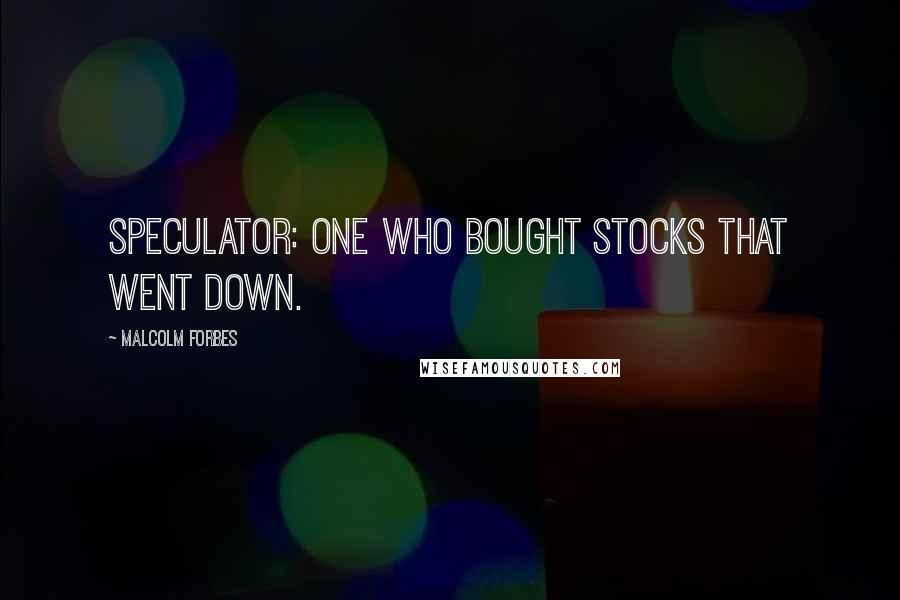 Malcolm Forbes Quotes: Speculator: One who bought stocks that went down.