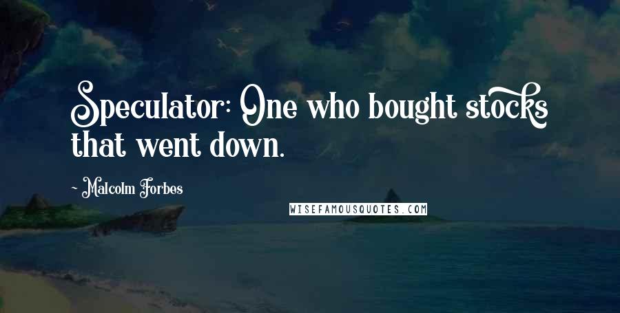 Malcolm Forbes Quotes: Speculator: One who bought stocks that went down.
