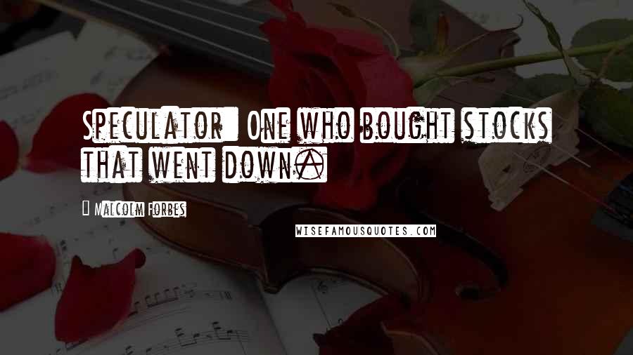 Malcolm Forbes Quotes: Speculator: One who bought stocks that went down.