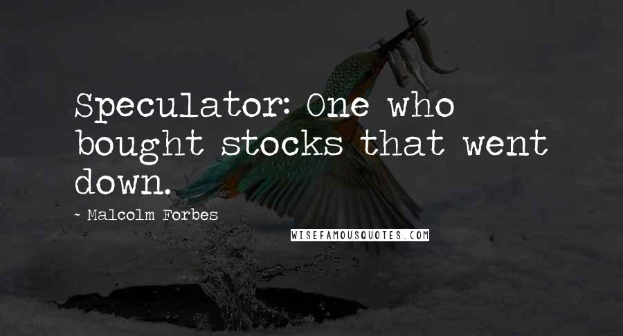 Malcolm Forbes Quotes: Speculator: One who bought stocks that went down.