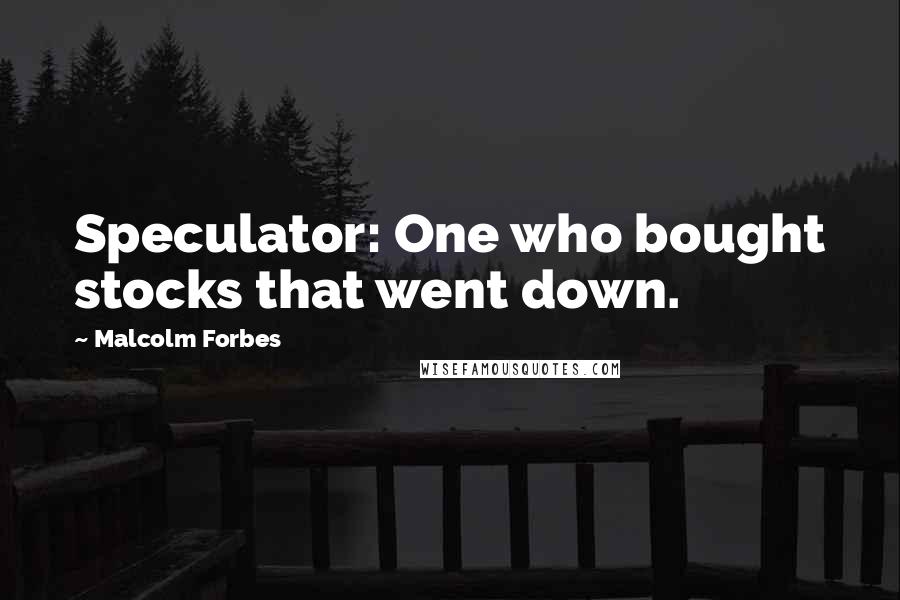 Malcolm Forbes Quotes: Speculator: One who bought stocks that went down.