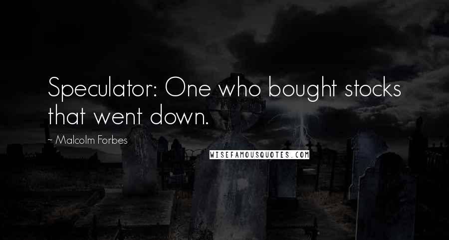 Malcolm Forbes Quotes: Speculator: One who bought stocks that went down.