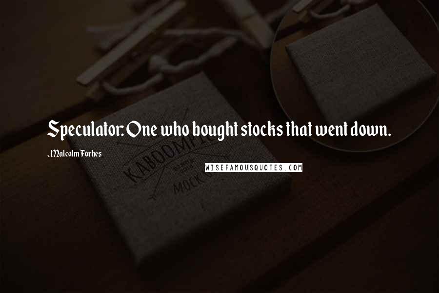 Malcolm Forbes Quotes: Speculator: One who bought stocks that went down.