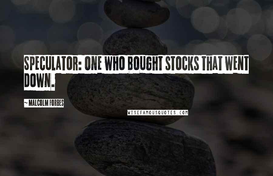Malcolm Forbes Quotes: Speculator: One who bought stocks that went down.