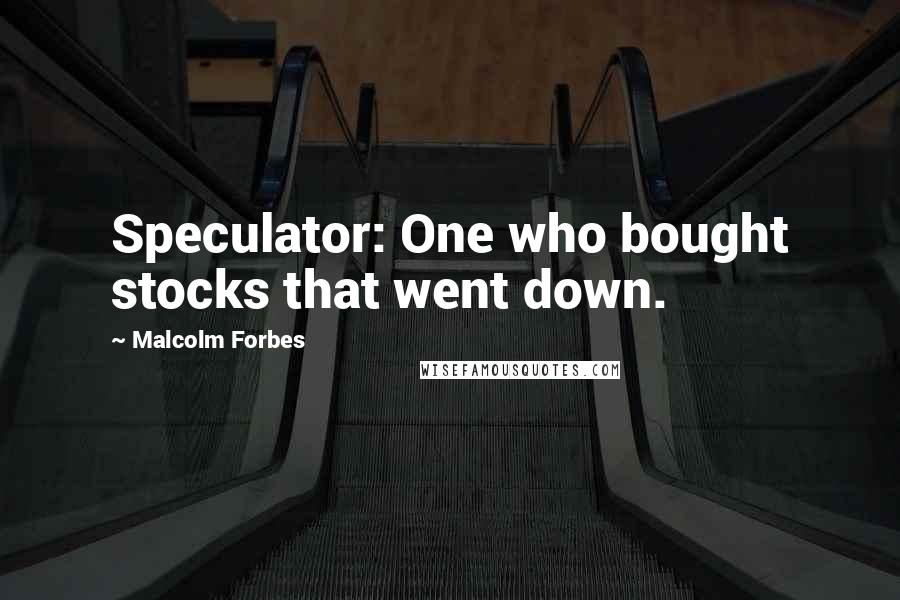 Malcolm Forbes Quotes: Speculator: One who bought stocks that went down.