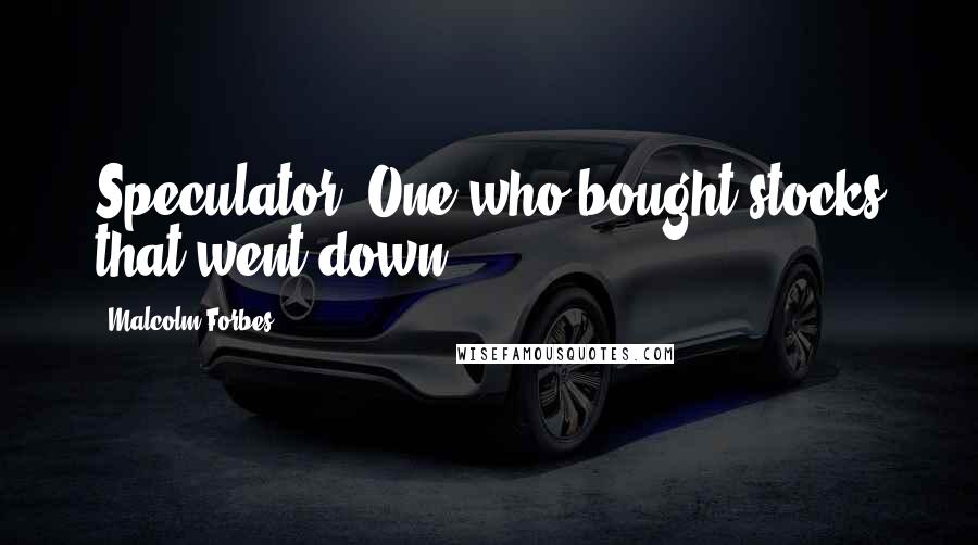 Malcolm Forbes Quotes: Speculator: One who bought stocks that went down.