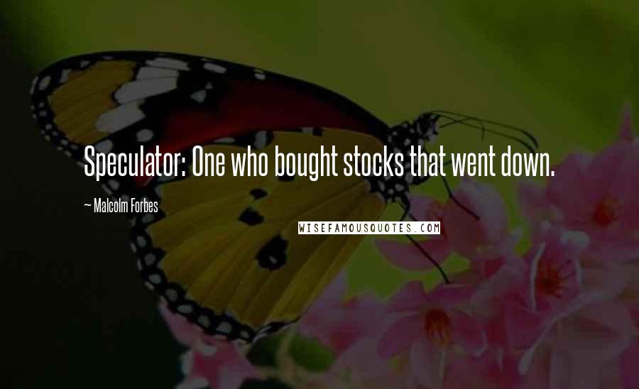 Malcolm Forbes Quotes: Speculator: One who bought stocks that went down.