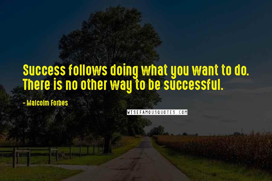 Malcolm Forbes Quotes: Success follows doing what you want to do. There is no other way to be successful.