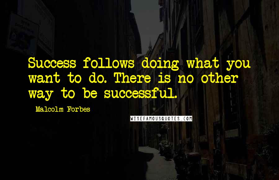 Malcolm Forbes Quotes: Success follows doing what you want to do. There is no other way to be successful.